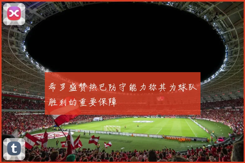 希罗盛赞热巴防守能力称其为球队胜利的重要保障