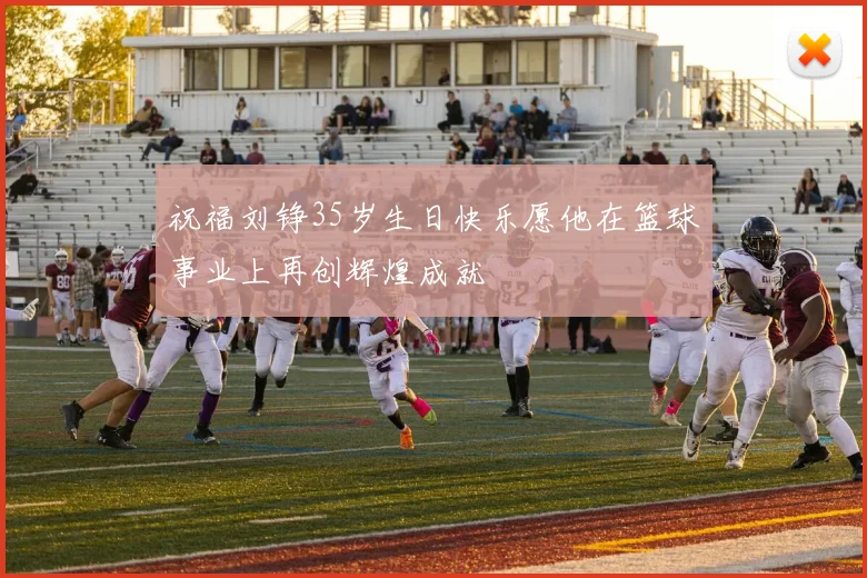 祝福刘铮35岁生日快乐愿他在篮球事业上再创辉煌成就