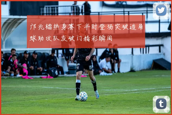 邝兆镭热身赛下半时登场突破造角球助攻队友破门精彩瞬间