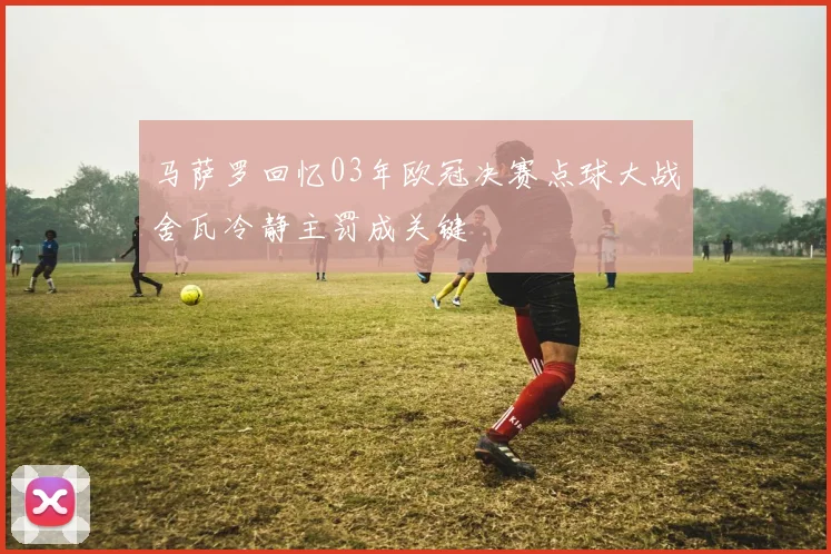 马萨罗回忆03年欧冠决赛点球大战舍瓦冷静主罚成关键