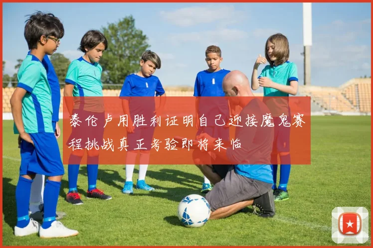 泰伦卢用胜利证明自己迎接魔鬼赛程挑战真正考验即将来临