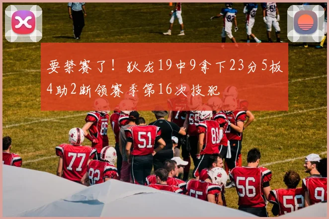 要禁赛了！狄龙19中9拿下23分5板4助2断领赛季第16次技犯