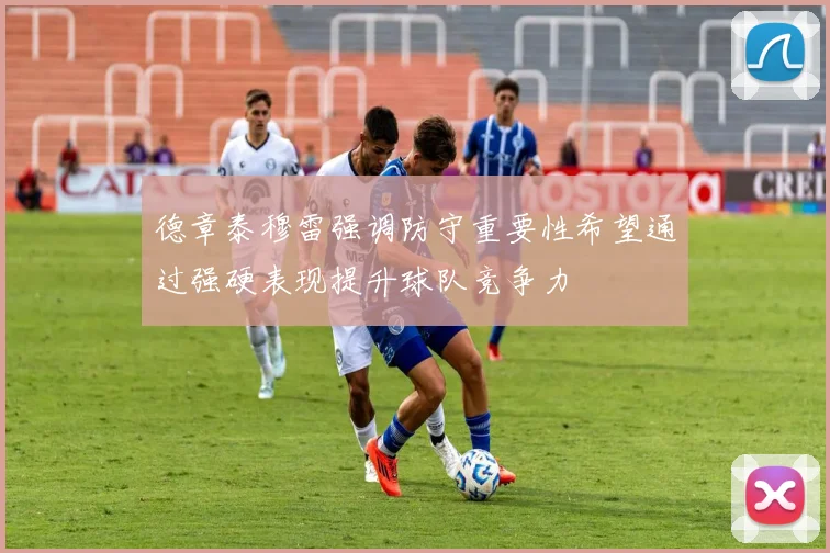 德章泰穆雷强调防守重要性希望通过强硬表现提升球队竞争力