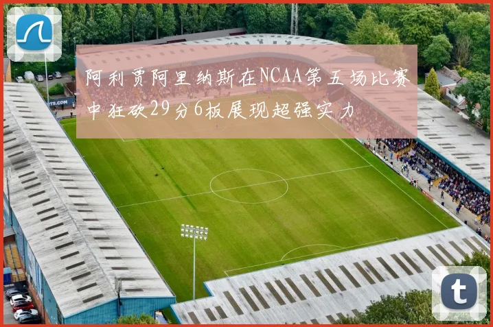 阿利贾阿里纳斯在NCAA第五场比赛中狂砍29分6板展现超强实力