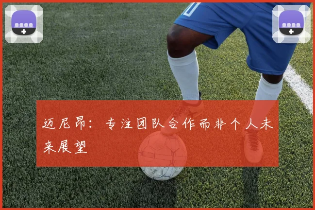 迈尼昂：专注团队合作而非个人未来展望