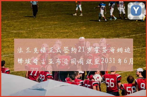 法兰克福正式签约21岁霍芬海姆边锋埃奇古亚布合同有效至2031年6月