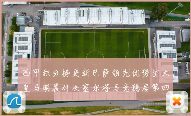 西甲积分榜更新巴萨领先优势扩大皇马明晨对决塞尔塔马竞稳居第四