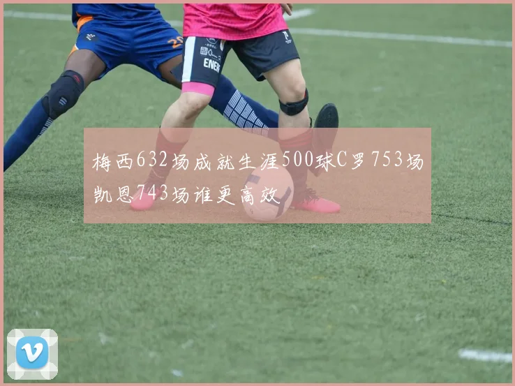 梅西632场成就生涯500球C罗753场凯恩743场谁更高效