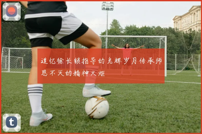 追忆徐长锁指导的光辉岁月传承师恩不灭的精神火炬