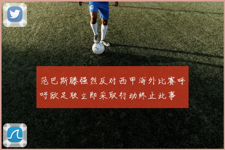 范巴斯滕强烈反对西甲海外比赛呼吁欧足联立即采取行动终止此事