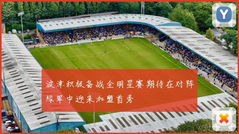 波津积极备战全明星赛期待在对阵绿军中迎来加盟首秀