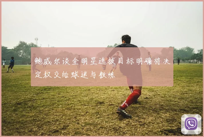鲍威尔谈全明星选拔目标明确将决定权交给球迷与教练