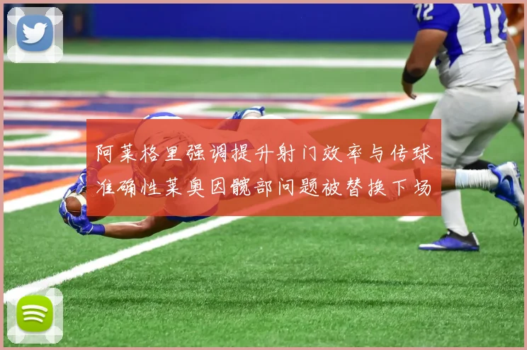 阿莱格里强调提升射门效率与传球准确性莱奥因髋部问题被替换下场