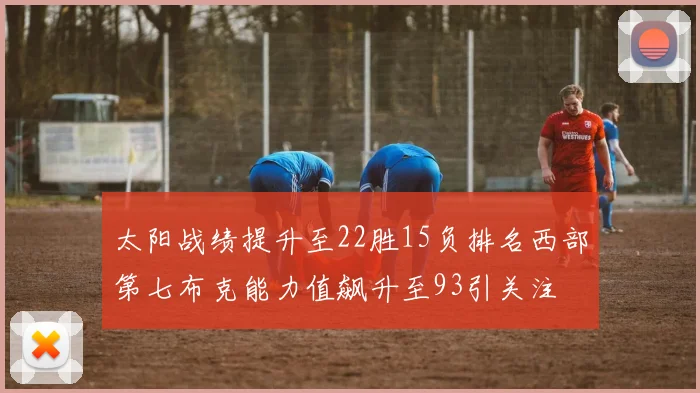 太阳战绩提升至22胜15负排名西部第七布克能力值飙升至93引关注
