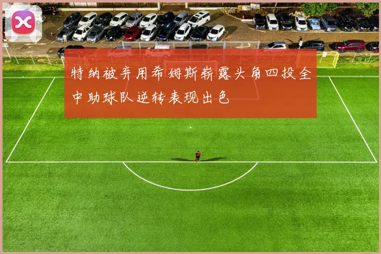 特纳被弃用希姆斯崭露头角四投全中助球队逆转表现出色