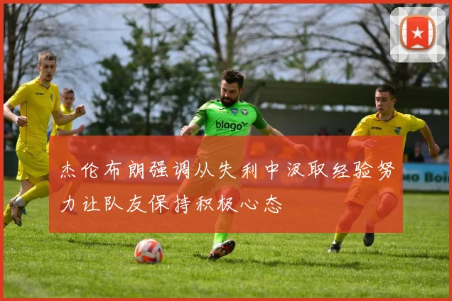 杰伦布朗强调从失利中汲取经验努力让队友保持积极心态