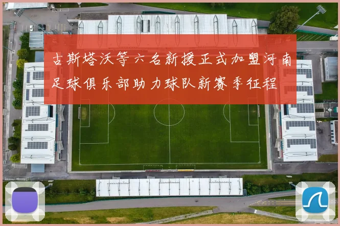 古斯塔沃等六名新援正式加盟河南足球俱乐部助力球队新赛季征程