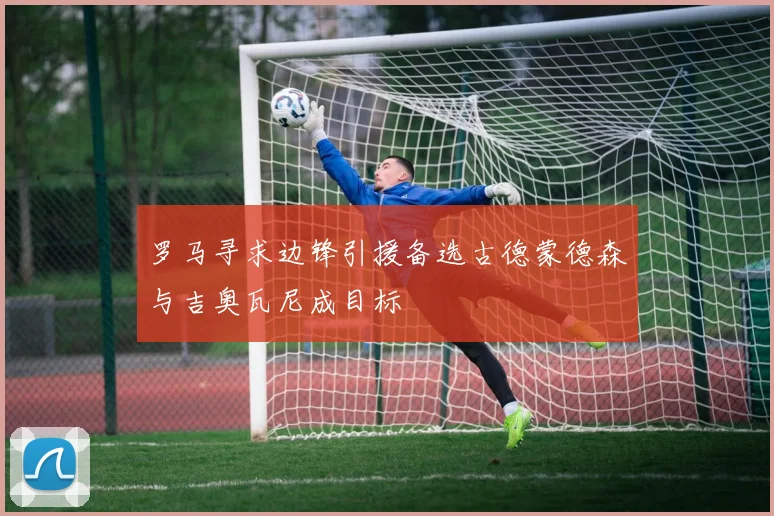 罗马寻求边锋引援备选古德蒙德森与吉奥瓦尼成目标