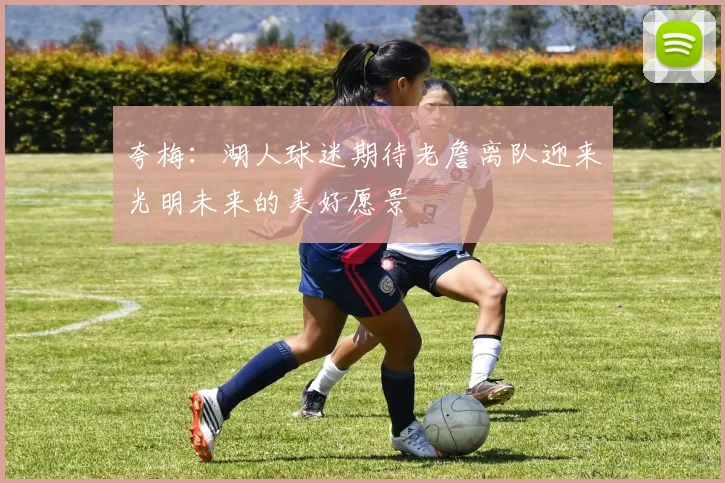 夸梅：湖人球迷期待老詹离队迎来光明未来的美好愿景