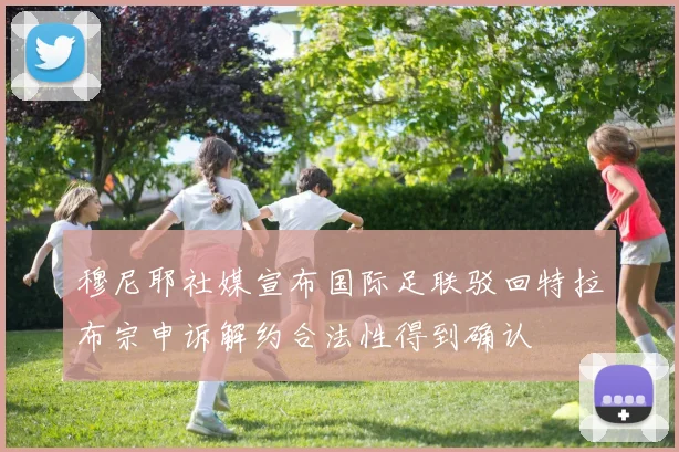 穆尼耶社媒宣布国际足联驳回特拉布宗申诉解约合法性得到确认