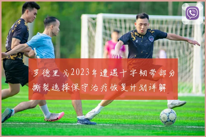 罗德里戈2023年遭遇十字韧带部分撕裂选择保守治疗恢复计划详解