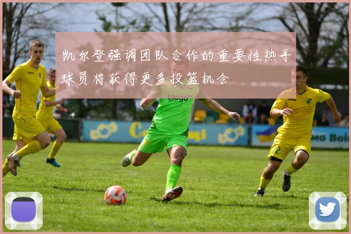 凯尔登强调团队合作的重要性热手球员将获得更多投篮机会