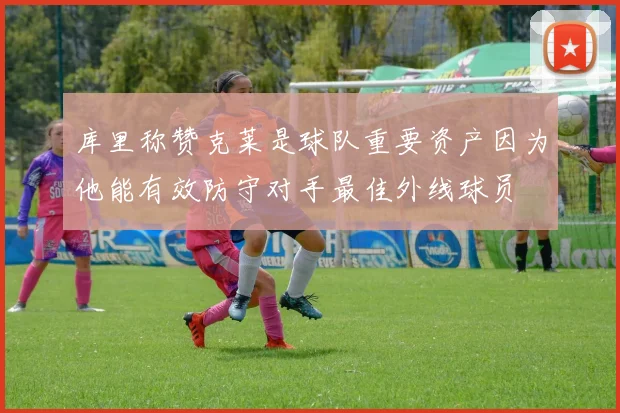 库里称赞克莱是球队重要资产因为他能有效防守对手最佳外线球员