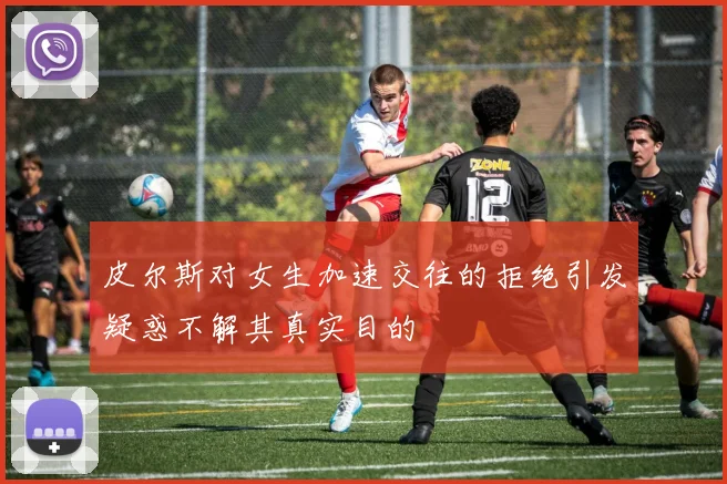 皮尔斯对女生加速交往的拒绝引发疑惑不解其真实目的