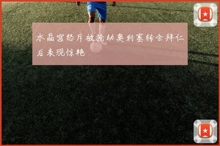 水晶宫怒斥被抢劫奥利塞转会拜仁后表现惊艳