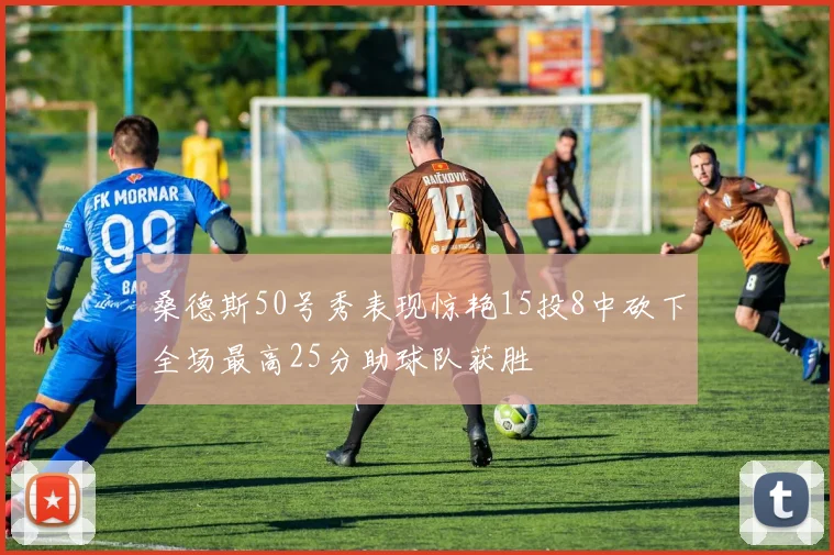 桑德斯50号秀表现惊艳15投8中砍下全场最高25分助球队获胜