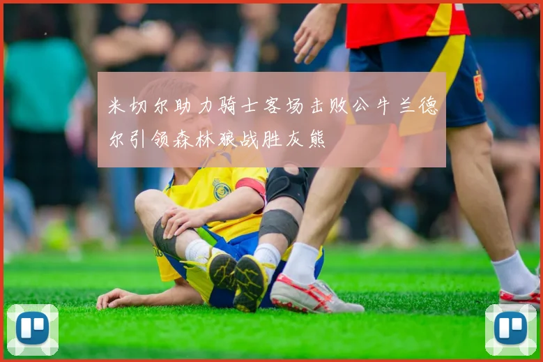 米切尔助力骑士客场击败公牛兰德尔引领森林狼战胜灰熊