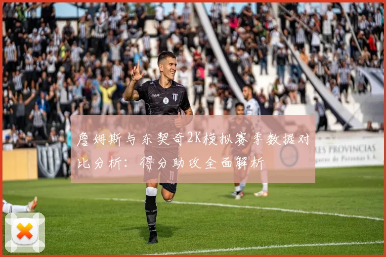詹姆斯与东契奇2K模拟赛季数据对比分析：得分助攻全面解析