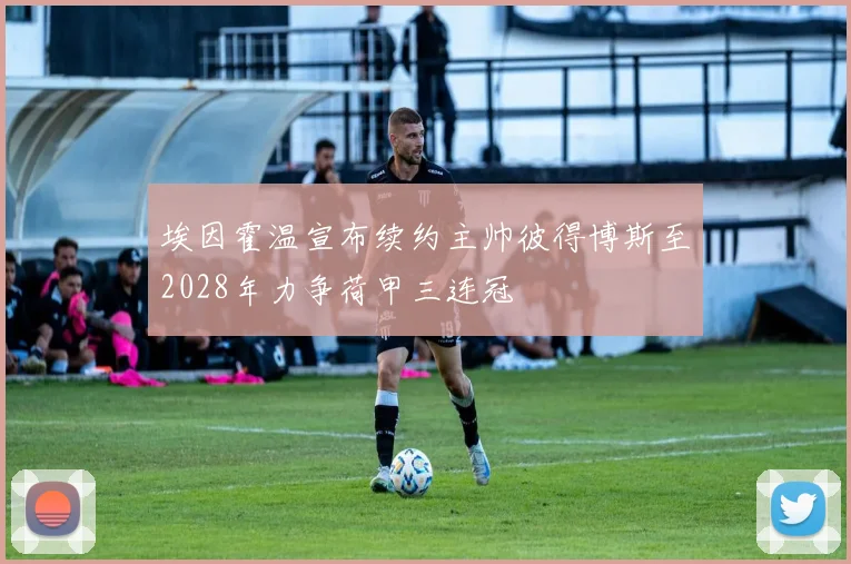 埃因霍温宣布续约主帅彼得博斯至2028年力争荷甲三连冠