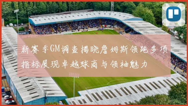 新赛季GM调查揭晓詹姆斯领跑多项指标展现卓越球商与领袖魅力