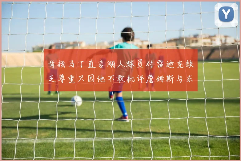 肯扬马丁直言湖人球员对雷迪克缺乏尊重只因他不敢批评詹姆斯与东契奇