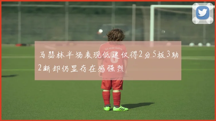 马瑟林半场表现低迷仅得2分5板3助2断却仍显存在感强烈