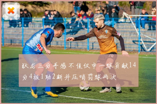 狄龙三分手感不佳仅中一球贡献14分4板1助2断并压哨罚球两次