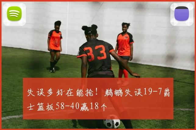 失误多好在能抢！鹈鹕失误19-7爵士篮板58-40赢18个
