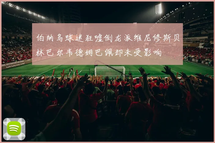 伯纳乌球迷狂嘘倒龙派维尼修斯贝林巴尔韦德姆巴佩却未受影响