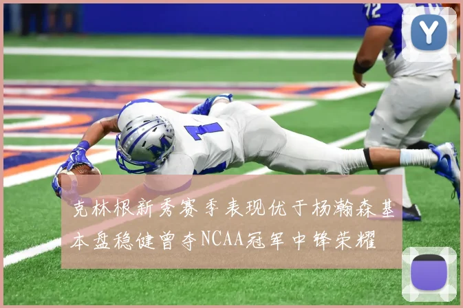 克林根新秀赛季表现优于杨瀚森基本盘稳健曾夺NCAA冠军中锋荣耀