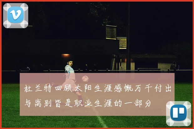 杜兰特回顾太阳生涯感慨万千付出与离别皆是职业生涯的一部分