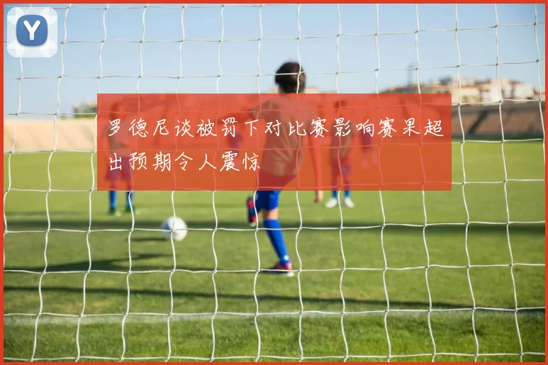 罗德尼谈被罚下对比赛影响赛果超出预期令人震惊